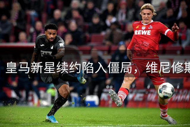 皇马新星续约陷入僵局，维尼修斯遭遇姆巴佩阴影效应